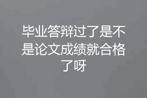 毕业答辩过了是不是论文成绩就合格了呀