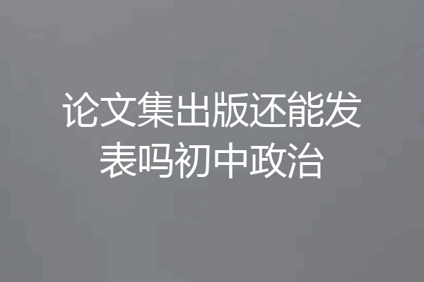 论文集出版还能发表吗初中政治