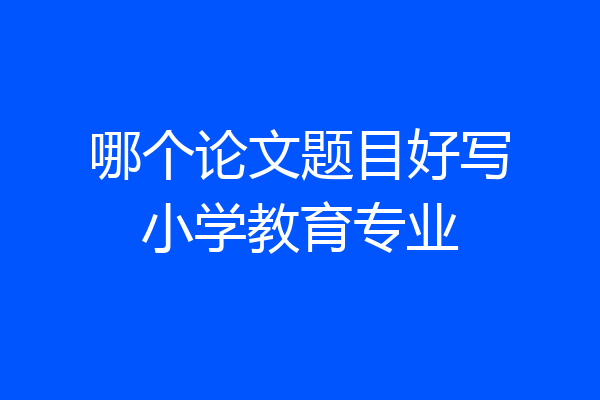 哪个论文题目好写小学教育专业
