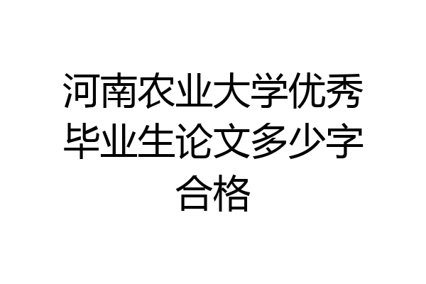 河南农业大学优秀毕业生论文多少字合格