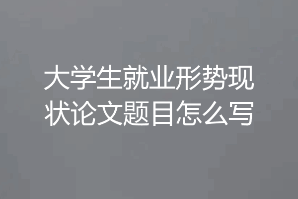大学生就业形势现状论文题目怎么写