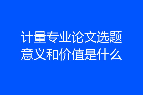 计量专业论文选题意义和价值是什么