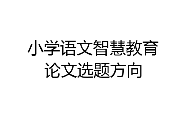 小学语文智慧教育论文选题方向