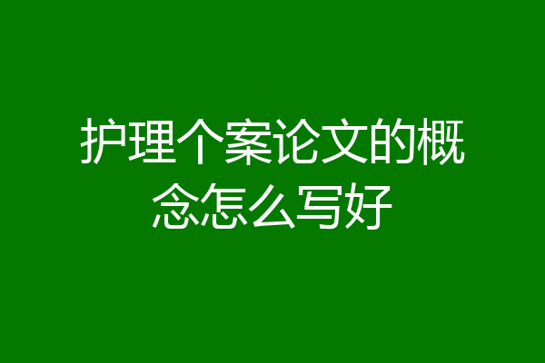 护理个案论文的概念怎么写好