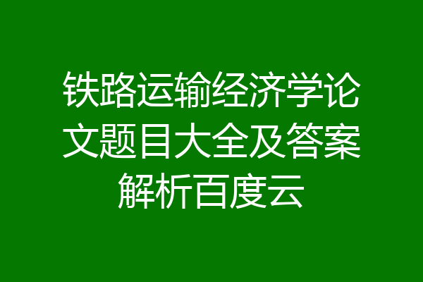 铁路运输经济学论文题目大全及答案解析百度云
