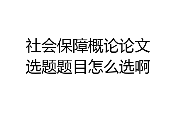 社会保障概论论文选题题目怎么选啊