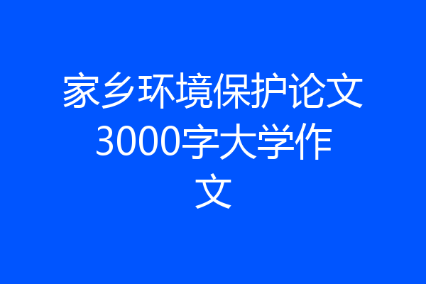 家乡环境保护论文3000字大学作文