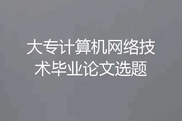 大专计算机网络技术毕业论文选题