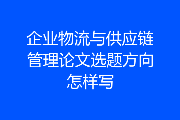 企业物流与供应链管理论文选题方向怎样写