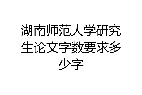 湖南师范大学研究生论文字数要求多少字