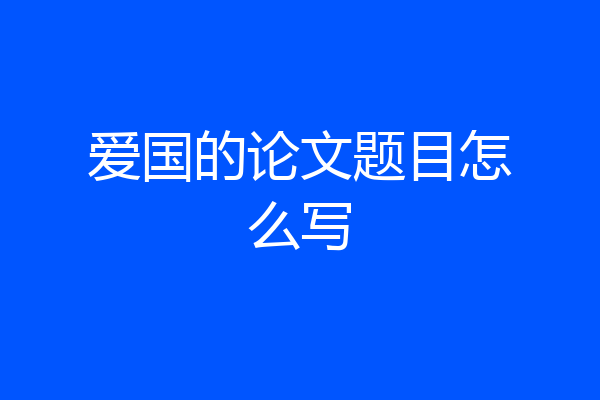 爱国的论文题目怎么写