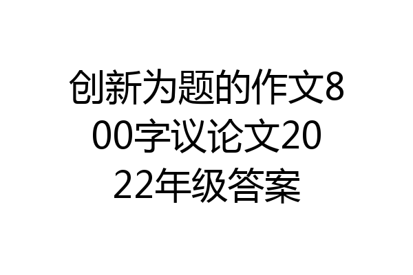 创新为题的作文800字议论文2022年级答案