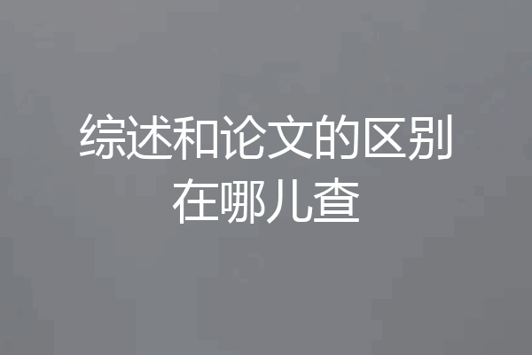综述和论文的区别在哪儿查