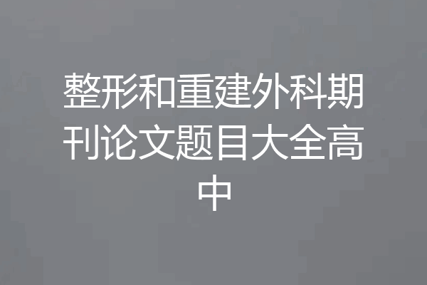 整形和重建外科期刊论文题目大全高中