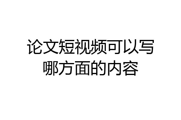 论文短视频可以写哪方面的内容