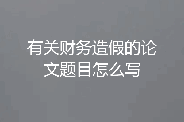 有关财务造假的论文题目怎么写