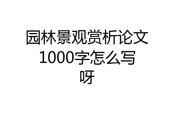 园林景观赏析论文1000字怎么写呀