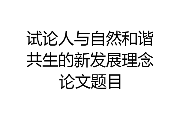 试论人与自然和谐共生的新发展理念论文题目