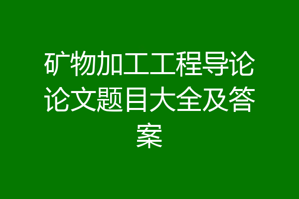 矿物加工工程导论论文题目大全及答案
