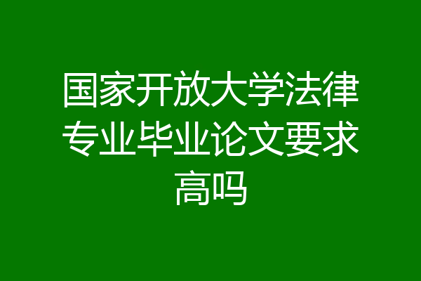 国家开放大学法律专业毕业论文要求高吗