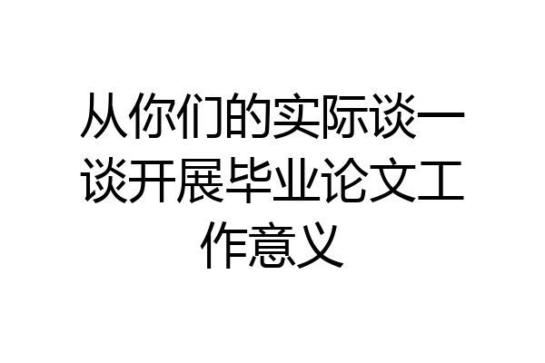 从你们的实际谈一谈开展毕业论文工作意义
