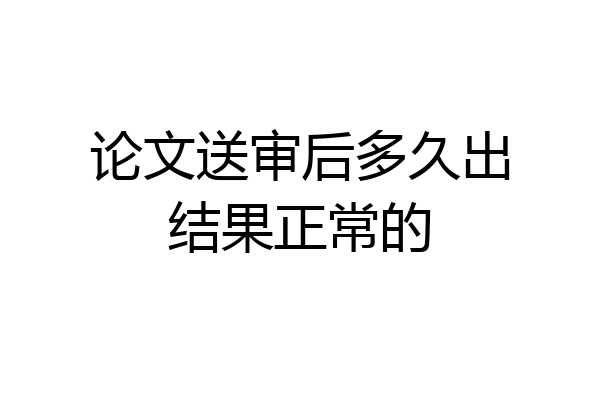 论文送审后多久出结果正常的