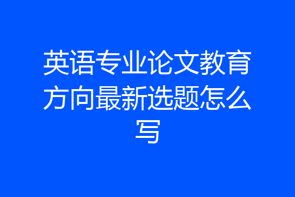 英语专业论文教育方向最新选题怎么写