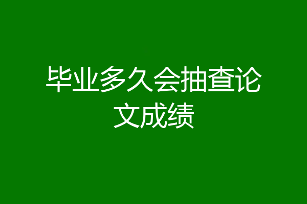 毕业多久会抽查论文成绩