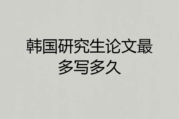 韩国研究生论文最多写多久
