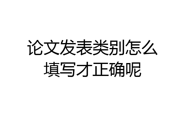 论文发表类别怎么填写才正确呢