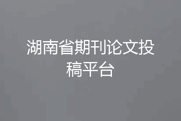 湖南省期刊论文投稿平台