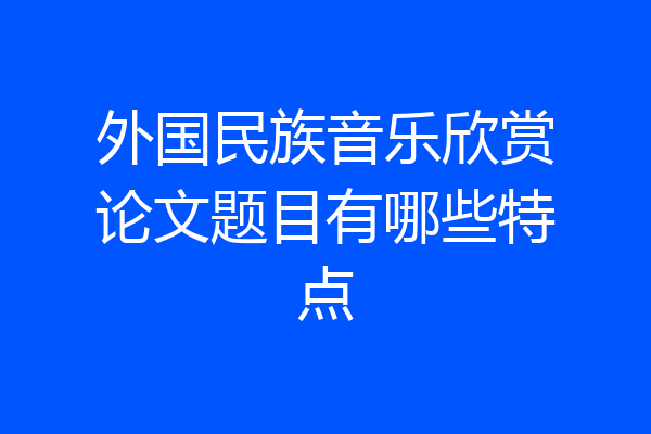 外国民族音乐欣赏论文题目有哪些特点