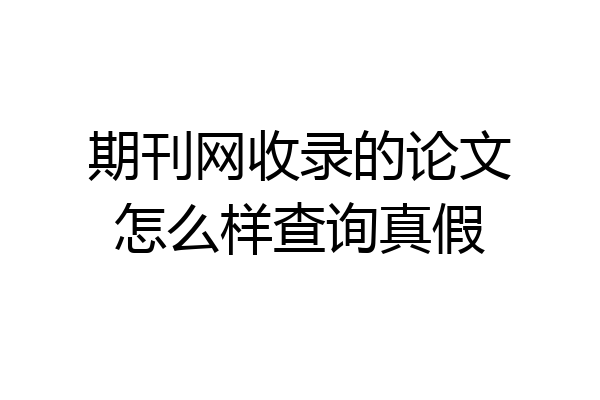 期刊网收录的论文怎么样查询真假