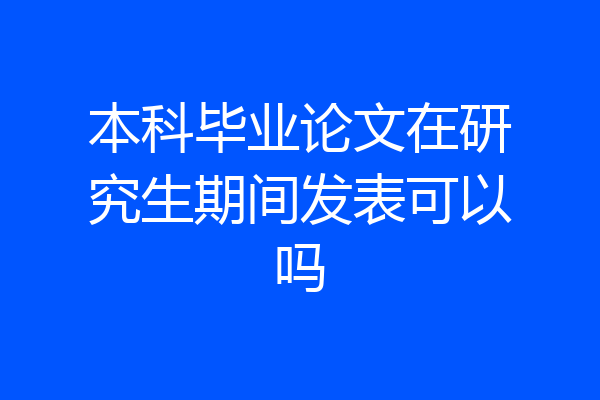 本科毕业论文在研究生期间发表可以吗