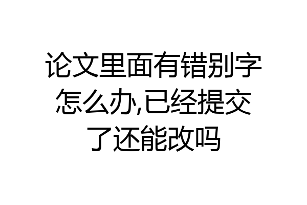 论文里面有错别字怎么办,已经提交了还能改吗