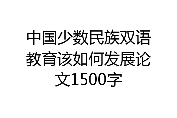 中国少数民族双语教育该如何发展论文1500字