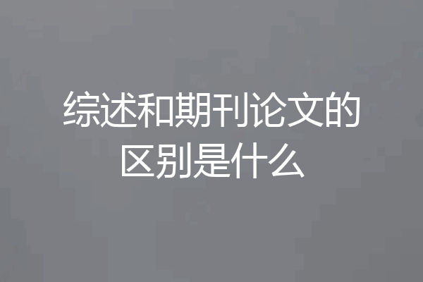 综述和期刊论文的区别是什么