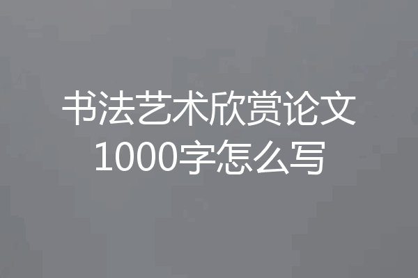 书法艺术欣赏论文1000字怎么写