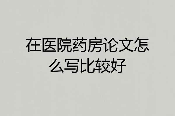 在医院药房论文怎么写比较好