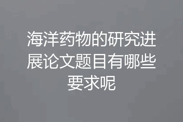 海洋药物的研究进展论文题目有哪些要求呢