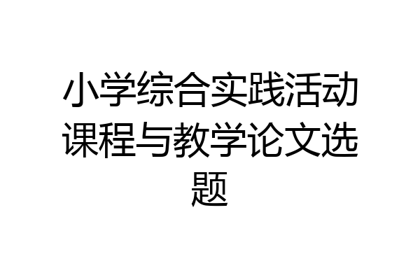 小学综合实践活动课程与教学论文选题