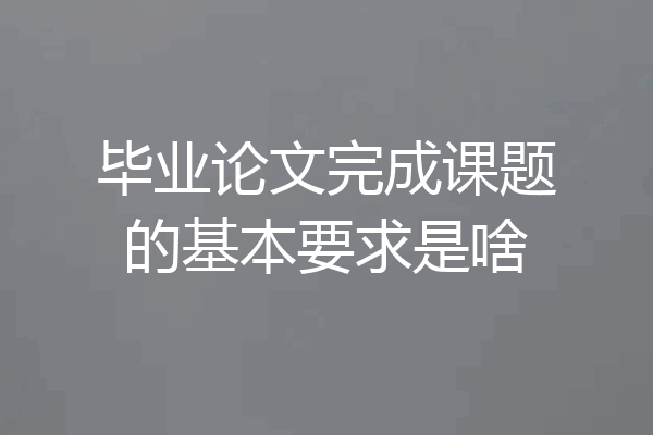 毕业论文完成课题的基本要求是啥