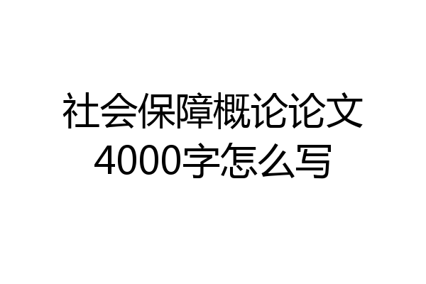社会保障概论论文4000字怎么写