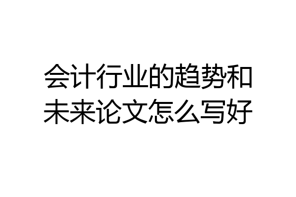 会计行业的趋势和未来论文怎么写好