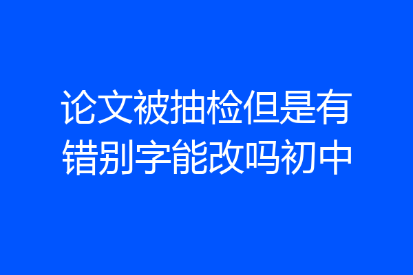 论文被抽检但是有错别字能改吗初中