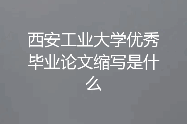 西安工业大学优秀毕业论文缩写是什么