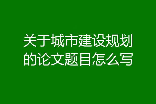 关于城市建设规划的论文题目怎么写
