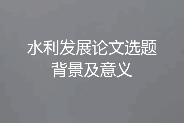 水利发展论文选题背景及意义