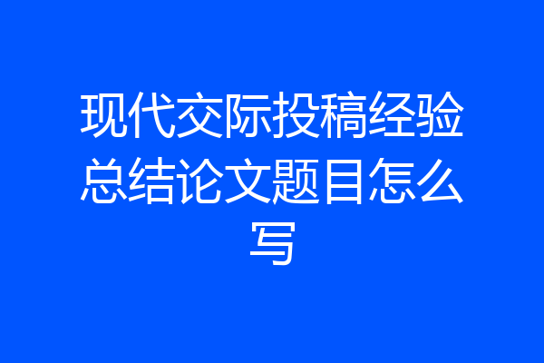 现代交际投稿经验总结论文题目怎么写