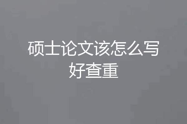 硕士论文该怎么写好查重